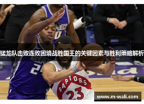 猛龙队击败连败困境战胜国王的关键因素与胜利策略解析