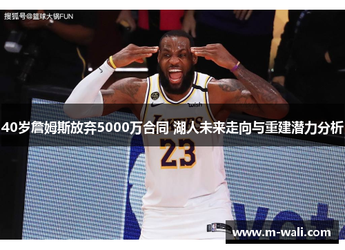 40岁詹姆斯放弃5000万合同 湖人未来走向与重建潜力分析