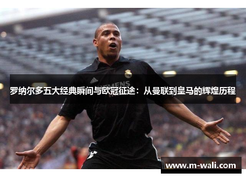 罗纳尔多五大经典瞬间与欧冠征途：从曼联到皇马的辉煌历程