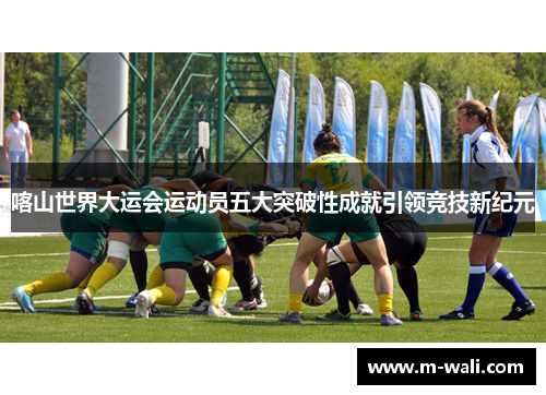 喀山世界大运会运动员五大突破性成就引领竞技新纪元