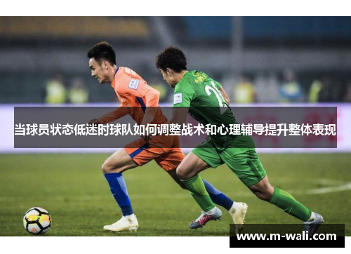 当球员状态低迷时球队如何调整战术和心理辅导提升整体表现