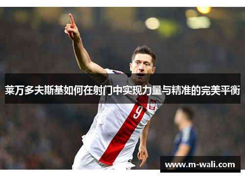 莱万多夫斯基如何在射门中实现力量与精准的完美平衡