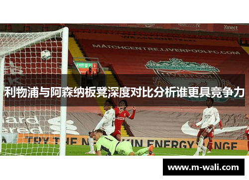 利物浦与阿森纳板凳深度对比分析谁更具竞争力
