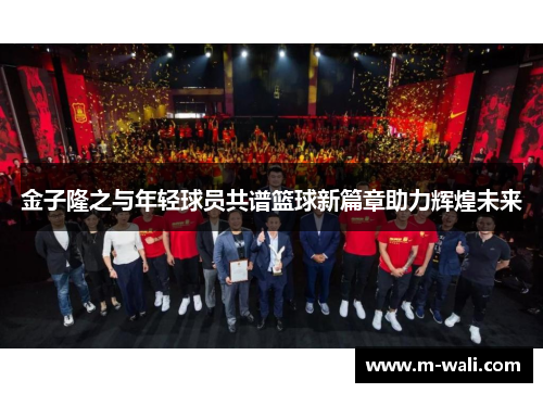 金子隆之与年轻球员共谱篮球新篇章助力辉煌未来