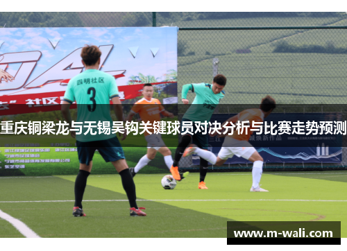 重庆铜梁龙与无锡吴钩关键球员对决分析与比赛走势预测